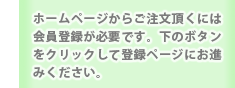 ご注文頂くには会員登録が必要です。下のボタンをクリックして登録ページにお進みください。